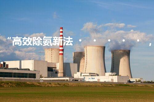 “高效除氨新法，破解氨氮廢水超標(biāo)難題”